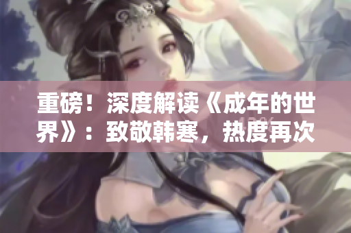 重磅！深度解读《成年的世界》：致敬韩寒，热度再次升温