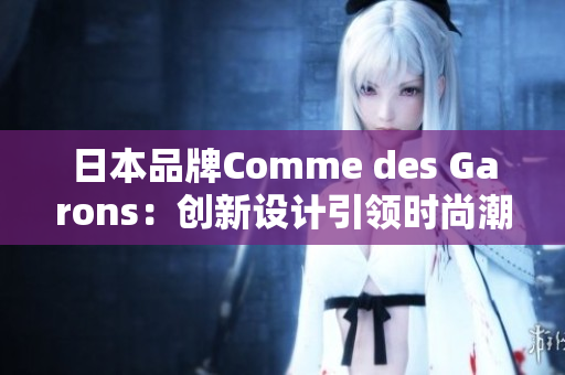 日本品牌Comme des Garons：创新设计引领时尚潮流