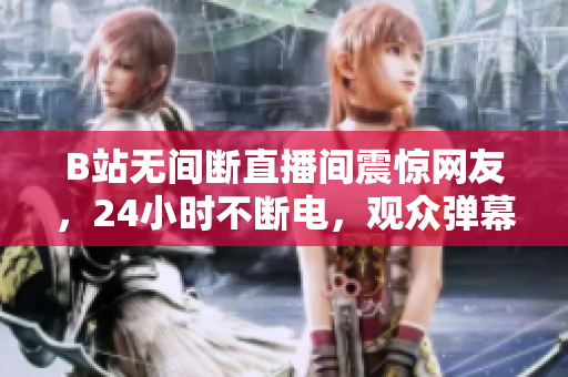 B站无间断直播间震惊网友，24小时不断电，观众弹幕刷爆屏幕