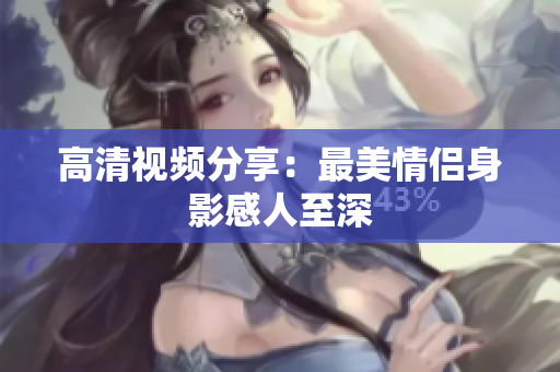 高清视频分享：最美情侣身影感人至深
