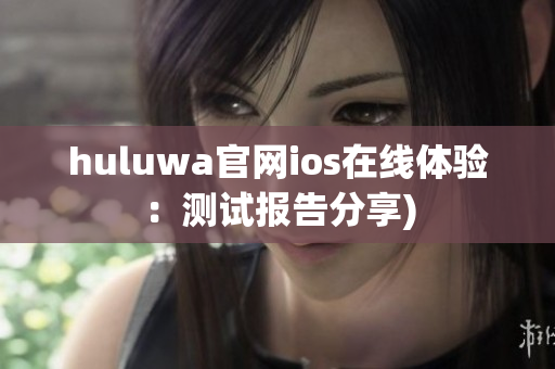 huluwa官网ios在线体验：测试报告分享)