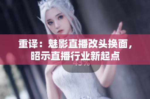 重译：魅影直播改头换面，昭示直播行业新起点
