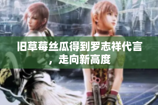 旧草莓丝瓜得到罗志祥代言，走向新高度