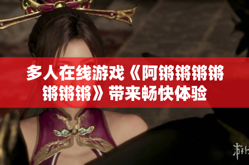 多人在线游戏《阿锵锵锵锵锵锵锵》带来畅快体验
