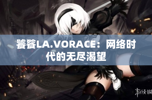 饕餮LA.VORACE：网络时代的无尽渴望