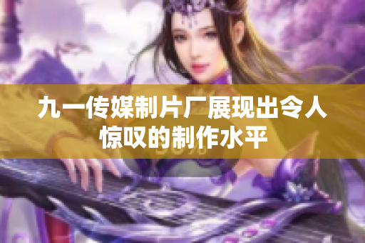 九一传媒制片厂展现出令人惊叹的制作水平