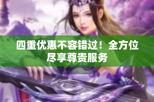 四重优惠不容错过！全方位尽享尊贵服务