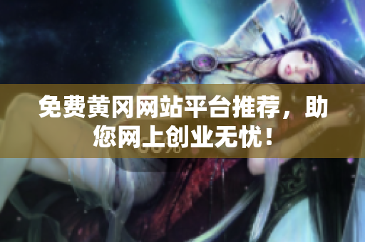 免费黄冈网站平台推荐，助您网上创业无忧！