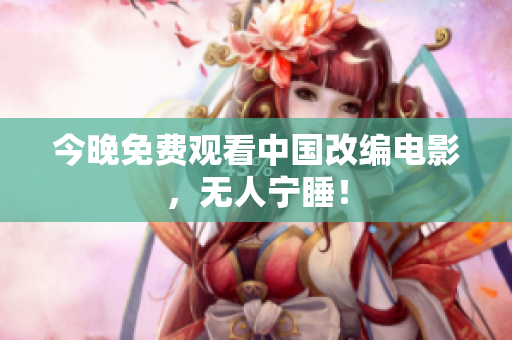 今晚免费观看中国改编电影，无人宁睡！