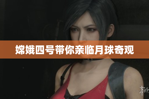 嫦娥四号带你亲临月球奇观