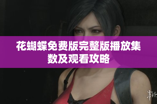 花蝴蝶免费版完整版播放集数及观看攻略