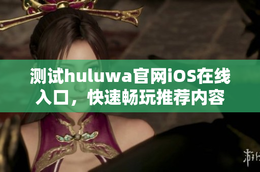 测试huluwa官网iOS在线入口，快速畅玩推荐内容