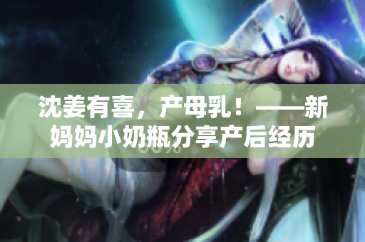 沈姜有喜，产母乳！——新妈妈小奶瓶分享产后经历