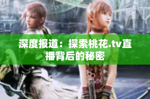 深度报道：探索桃花.tv直播背后的秘密
