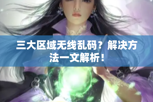 三大区域无线乱码？解决方法一文解析！