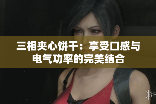 三相夹心饼干：享受口感与电气功率的完美结合