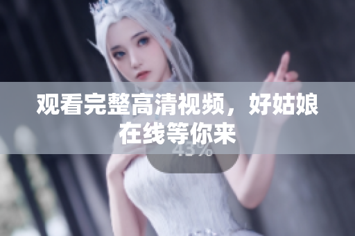 观看完整高清视频，好姑娘在线等你来