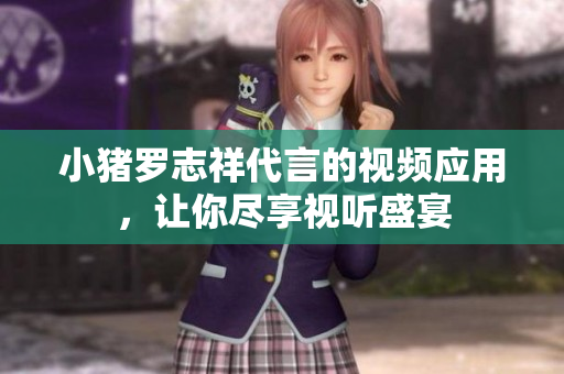 小猪罗志祥代言的视频应用，让你尽享视听盛宴