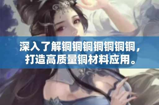深入了解铜铜铜铜铜铜铜，打造高质量铜材料应用。