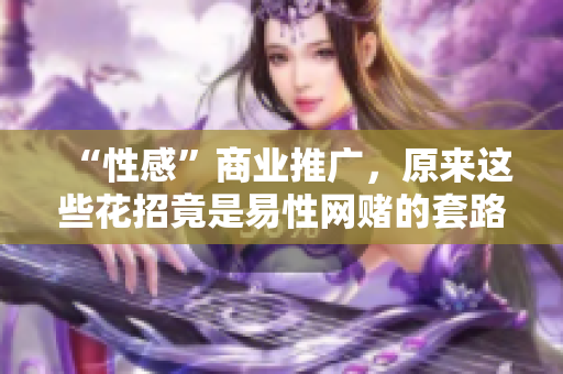 “性感”商业推广，原来这些花招竟是易性网赌的套路