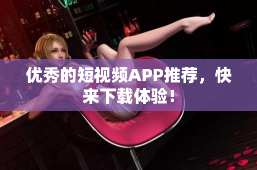 优秀的短视频APP推荐，快来下载体验！