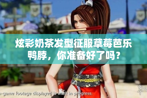 炫彩奶茶发型征服草莓芭乐鸭脖，你准备好了吗？
