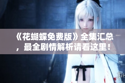 《花蝴蝶免费版》全集汇总，最全剧情解析请看这里！