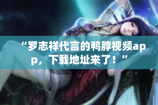“罗志祥代言的鸭脖视频app，下载地址来了！”