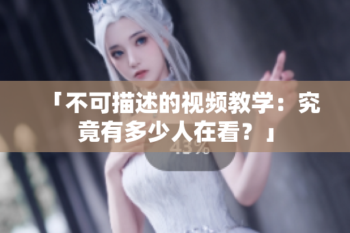 「不可描述的视频教学：究竟有多少人在看？」