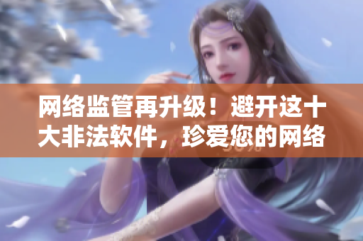 网络监管再升级！避开这十大非法软件，珍爱您的网络安全！
