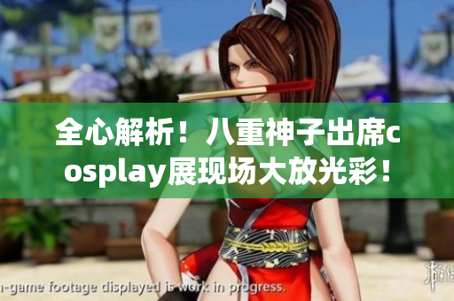 全心解析！八重神子出席cosplay展现场大放光彩！
