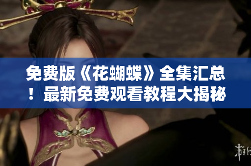 免费版《花蝴蝶》全集汇总！最新免费观看教程大揭秘！