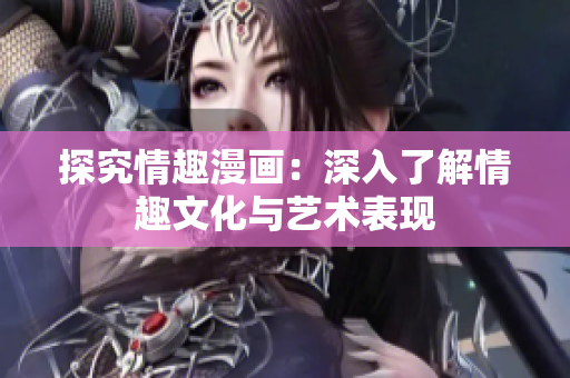 探究情趣漫画：深入了解情趣文化与艺术表现