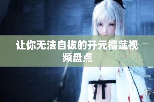 让你无法自拔的开元榴莲视频盘点