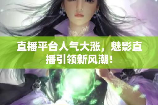 直播平台人气大涨，魅影直播引领新风潮！