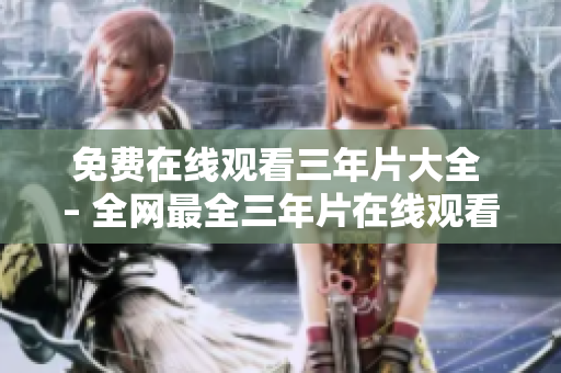 免费在线观看三年片大全 – 全网最全三年片在线观看