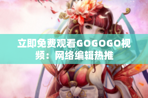 立即免费观看GOGOGO视频：网络编辑热推