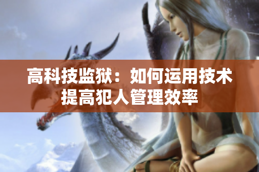 高科技监狱：如何运用技术提高犯人管理效率