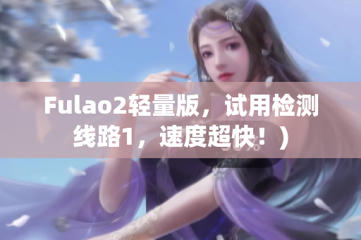 Fulao2轻量版，试用检测线路1，速度超快！)