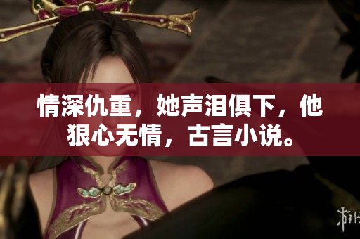 情深仇重，她声泪俱下，他狠心无情，古言小说。