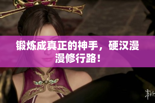 锻炼成真正的神手，硬汉漫漫修行路！