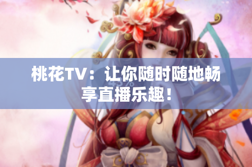 桃花TV：让你随时随地畅享直播乐趣！