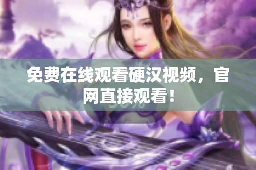 免费在线观看硬汉视频，官网直接观看！