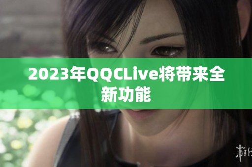 2023年QQCLive将带来全新功能
