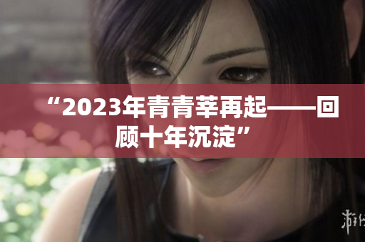 “2023年青青莘再起——回顾十年沉淀”