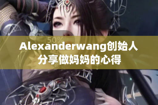 Alexanderwang创始人分享做妈妈的心得