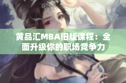 黄品汇MBA旧版课程：全面升级你的职场竞争力