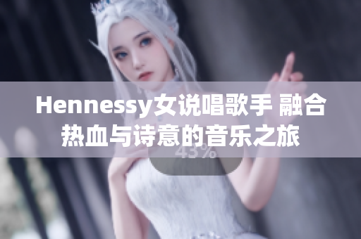 Hennessy女说唱歌手 融合热血与诗意的音乐之旅