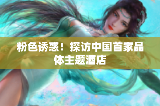 粉色诱惑！探访中国首家晶体主题酒店