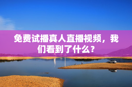 免费试播真人直播视频，我们看到了什么？